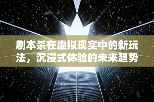 剧本杀在虚拟现实中的新玩法，沉浸式体验的未来趋势？