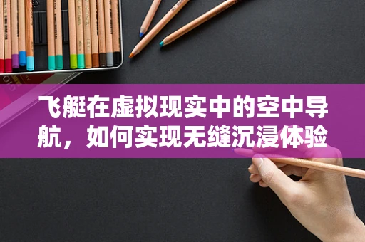 飞艇在虚拟现实中的空中导航，如何实现无缝沉浸体验？