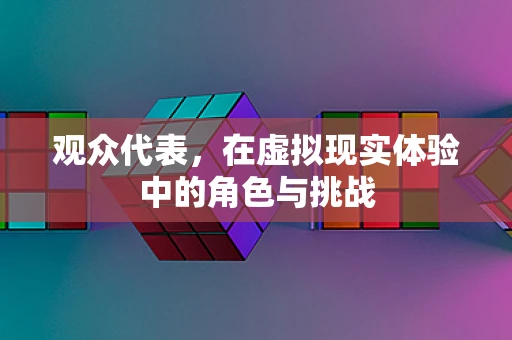 观众代表，在虚拟现实体验中的角色与挑战