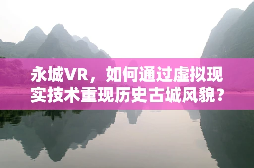 永城VR，如何通过虚拟现实技术重现历史古城风貌？