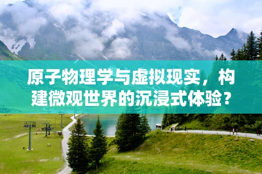 原子物理学与虚拟现实，构建微观世界的沉浸式体验？