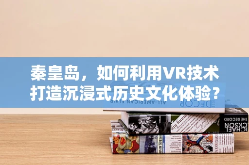 秦皇岛，如何利用VR技术打造沉浸式历史文化体验？