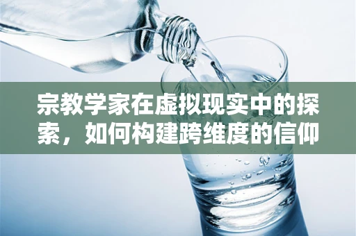 宗教学家在虚拟现实中的探索，如何构建跨维度的信仰体验？