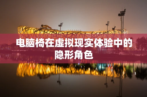 电脑椅在虚拟现实体验中的隐形角色