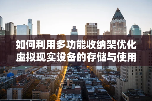 如何利用多功能收纳架优化虚拟现实设备的存储与使用体验？