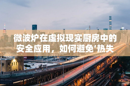 微波炉在虚拟现实厨房中的安全应用，如何避免‘热失控’？