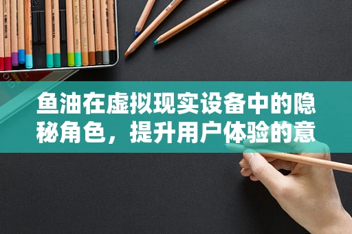 鱼油在虚拟现实设备中的隐秘角色，提升用户体验的意外之选？