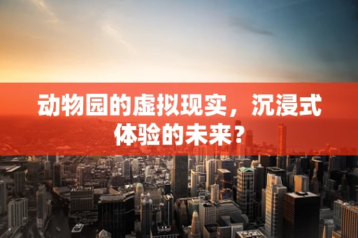 动物园的虚拟现实，沉浸式体验的未来？