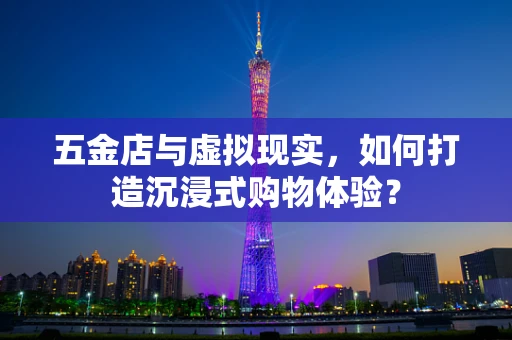 五金店与虚拟现实，如何打造沉浸式购物体验？