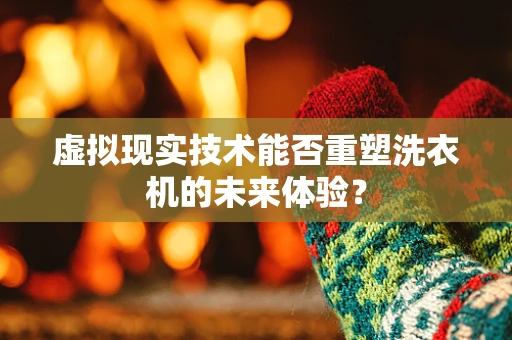 虚拟现实技术能否重塑洗衣机的未来体验？