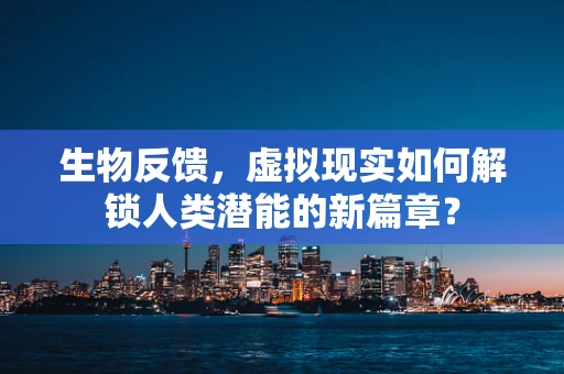 生物反馈，虚拟现实如何解锁人类潜能的新篇章？