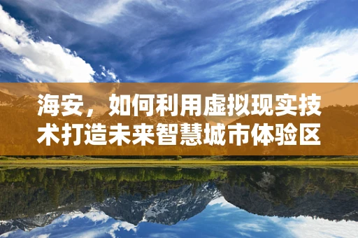 海安，如何利用虚拟现实技术打造未来智慧城市体验区？