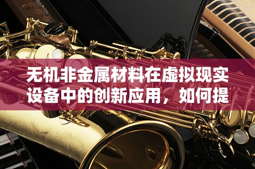 无机非金属材料在虚拟现实设备中的创新应用，如何提升用户体验？