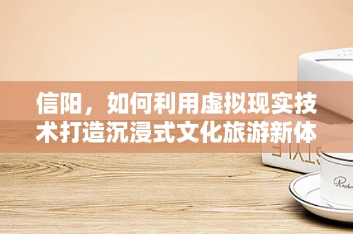 信阳，如何利用虚拟现实技术打造沉浸式文化旅游新体验？