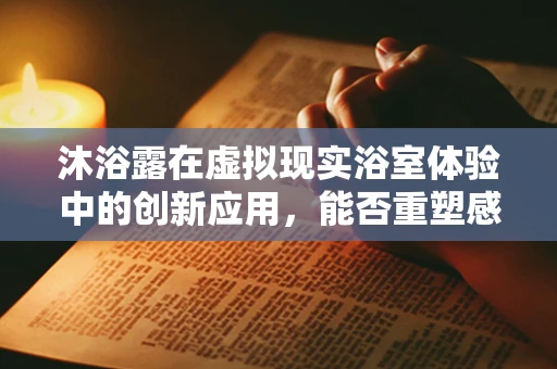 沐浴露在虚拟现实浴室体验中的创新应用，能否重塑感官体验？