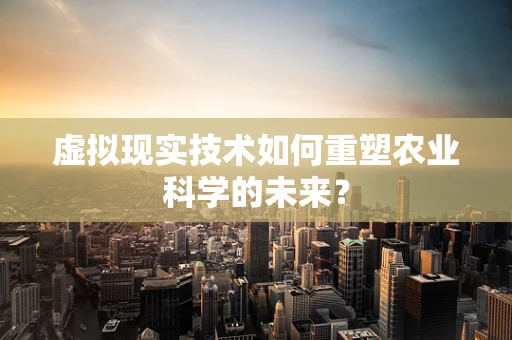 虚拟现实技术如何重塑农业科学的未来？