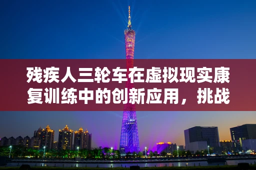 残疾人三轮车在虚拟现实康复训练中的创新应用，挑战与机遇并存