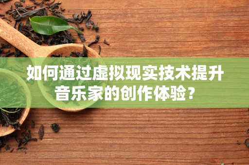 如何通过虚拟现实技术提升音乐家的创作体验？