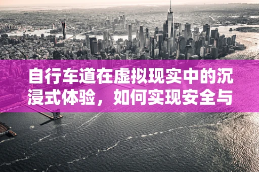 自行车道在虚拟现实中的沉浸式体验，如何实现安全与乐趣的完美融合？