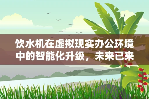 饮水机在虚拟现实办公环境中的智能化升级，未来已来？