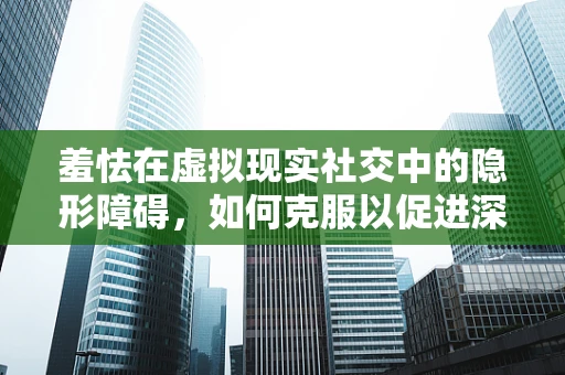 羞怯在虚拟现实社交中的隐形障碍，如何克服以促进深度交互？