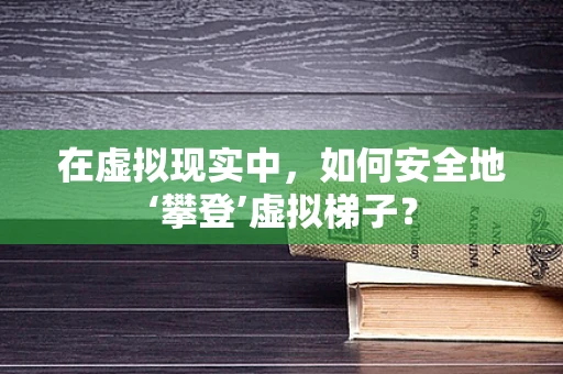 在虚拟现实中，如何安全地‘攀登’虚拟梯子？