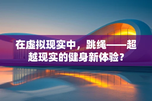 在虚拟现实中，跳绳——超越现实的健身新体验？