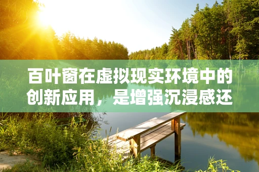 百叶窗在虚拟现实环境中的创新应用，是增强沉浸感还是干扰体验？