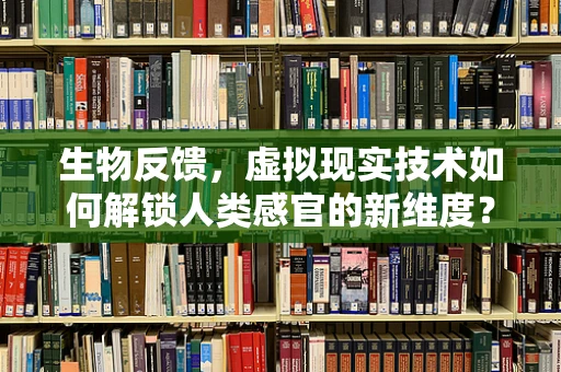 生物反馈，虚拟现实技术如何解锁人类感官的新维度？