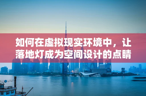 如何在虚拟现实环境中，让落地灯成为空间设计的点睛之笔？
