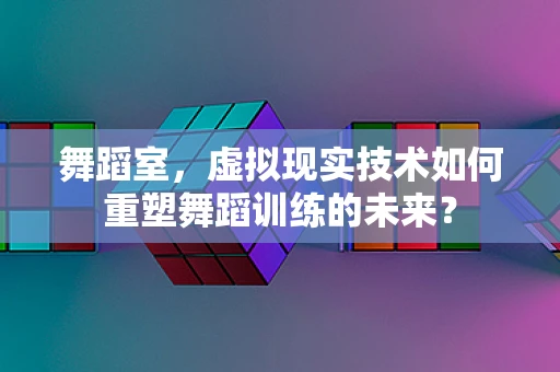 舞蹈室，虚拟现实技术如何重塑舞蹈训练的未来？