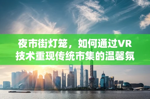 夜市街灯笼，如何通过VR技术重现传统市集的温馨氛围？