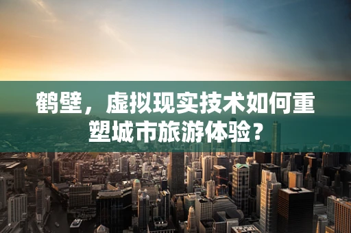 鹤壁，虚拟现实技术如何重塑城市旅游体验？