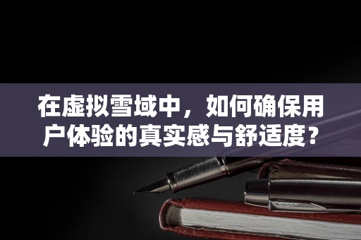 在虚拟雪域中，如何确保用户体验的真实感与舒适度？