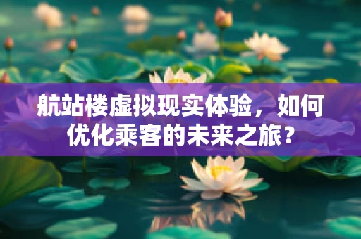 航站楼虚拟现实体验，如何优化乘客的未来之旅？