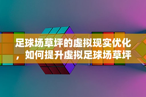 足球场草坪的虚拟现实优化，如何提升虚拟足球场草坪的真实感？