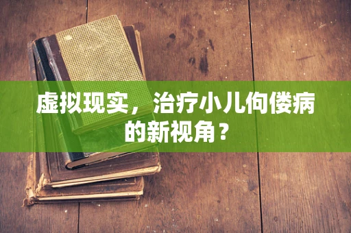 虚拟现实，治疗小儿佝偻病的新视角？