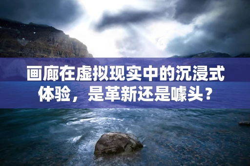 画廊在虚拟现实中的沉浸式体验，是革新还是噱头？