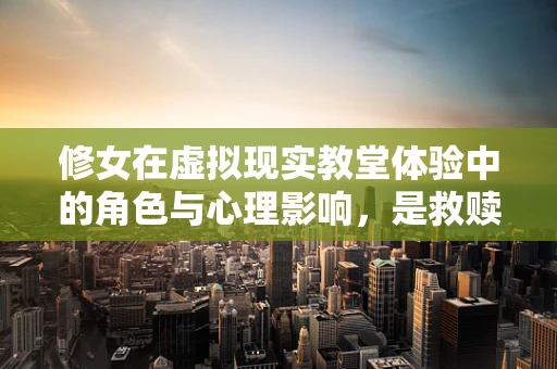 修女在虚拟现实教堂体验中的角色与心理影响，是救赎还是逃避？