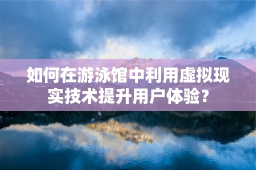 如何在游泳馆中利用虚拟现实技术提升用户体验？