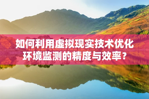 如何利用虚拟现实技术优化环境监测的精度与效率？