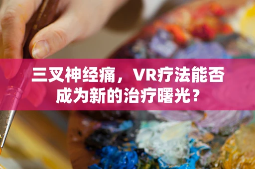 三叉神经痛，VR疗法能否成为新的治疗曙光？