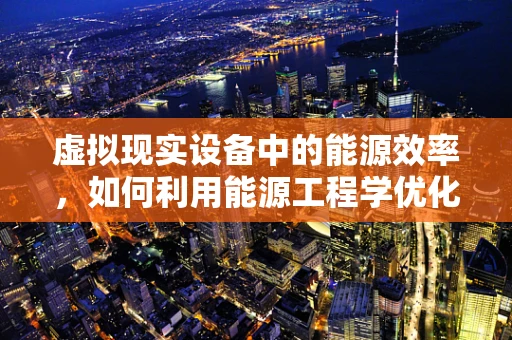 虚拟现实设备中的能源效率，如何利用能源工程学优化？