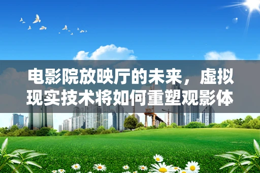电影院放映厅的未来，虚拟现实技术将如何重塑观影体验？