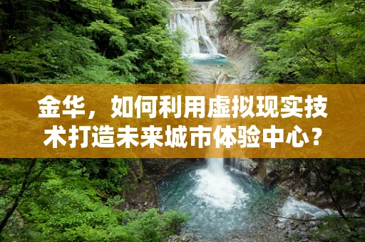 金华，如何利用虚拟现实技术打造未来城市体验中心？