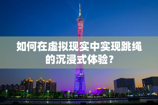 如何在虚拟现实中实现跳绳的沉浸式体验？