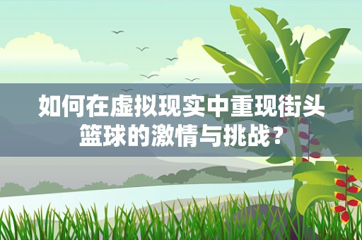 如何在虚拟现实中重现街头篮球的激情与挑战？