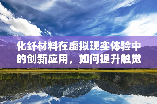 化纤材料在虚拟现实体验中的创新应用，如何提升触觉反馈的真实感？