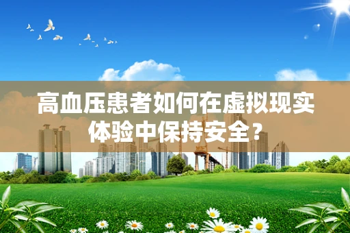 高血压患者如何在虚拟现实体验中保持安全？
