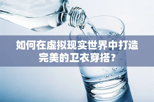 如何在虚拟现实世界中打造完美的卫衣穿搭？